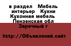  в раздел : Мебель, интерьер » Кухни. Кухонная мебель . Пензенская обл.,Заречный г.